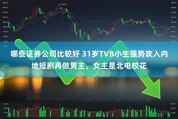哪些证券公司比较好 31岁TVB小生强势攻入内地短剧再做男主，女主是北电校花