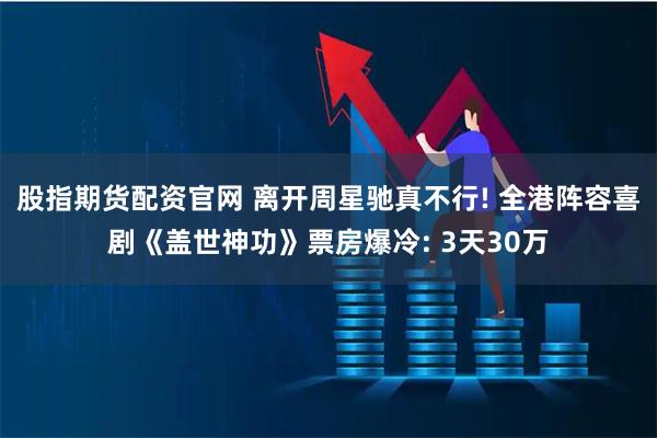 股指期货配资官网 离开周星驰真不行! 全港阵容喜剧《盖世神功》票房爆冷: 3天30万