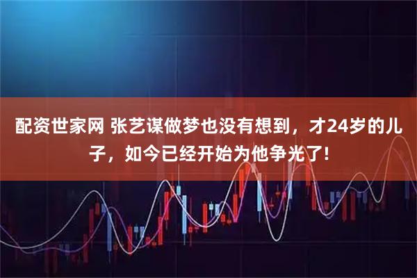 配资世家网 张艺谋做梦也没有想到，才24岁的儿子，如今已经开始为他争光了!