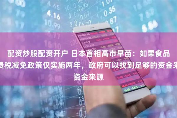配资炒股配资开户 日本首相高市早苗：如果食品消费税减免政策仅实施两年，政府可以找到足够的资金来源