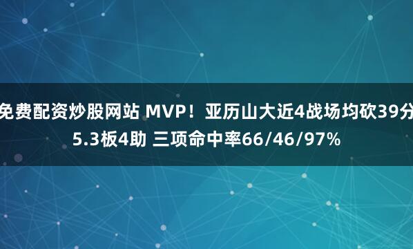 免费配资炒股网站 MVP！亚历山大近4战场均砍39分5.3板4助 三项命中率66/46/97%