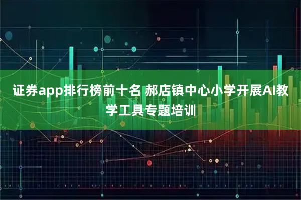 证券app排行榜前十名 郝店镇中心小学开展AI教学工具专题培训