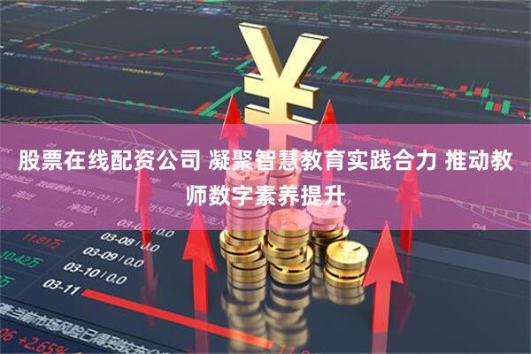 股票在线配资公司 凝聚智慧教育实践合力 推动教师数字素养提升