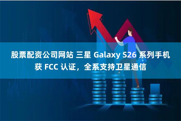 股票配资公司网站 三星 Galaxy S26 系列手机获 FCC 认证，全系支持卫星通信