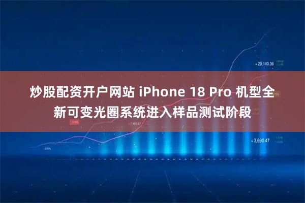 炒股配资开户网站 iPhone 18 Pro 机型全新可变光圈系统进入样品测试阶段