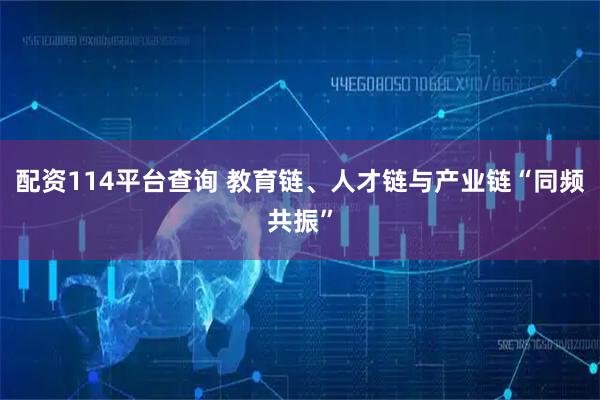 配资114平台查询 教育链、人才链与产业链“同频共振”