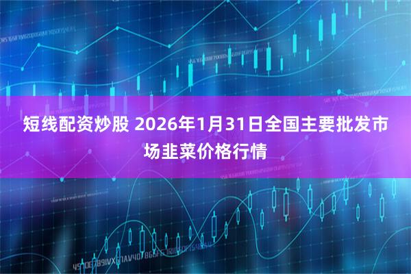 短线配资炒股 2026年1月31日全国主要批发市场韭菜价格行情