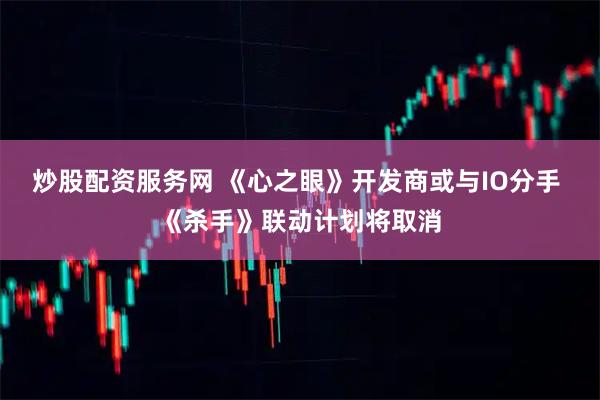 炒股配资服务网 《心之眼》开发商或与IO分手 《杀手》联动计划将取消