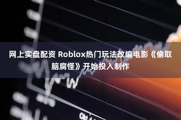 网上实盘配资 Roblox热门玩法改编电影《偷取脑腐怪》开始投入制作