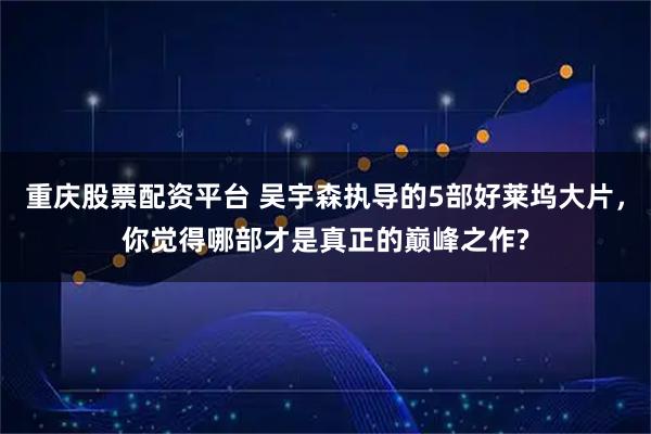 重庆股票配资平台 吴宇森执导的5部好莱坞大片，你觉得哪部才是真正的巅峰之作?