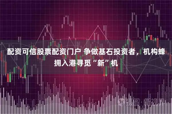 配资可信股票配资门户 争做基石投资者，机构蜂拥入港寻觅“新”机