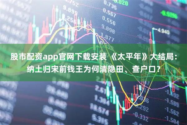 股市配资app官网下载安装 《太平年》大结局：纳土归宋前钱王为何清隐田、查户口？