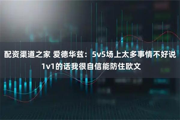 配资渠道之家 爱德华兹：5v5场上太多事情不好说 1v1的话我很自信能防住欧文