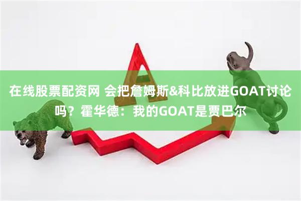 在线股票配资网 会把詹姆斯&科比放进GOAT讨论吗？霍华德：我的GOAT是贾巴尔