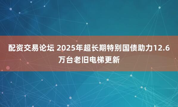 配资交易论坛 2025年超长期特别国债助力12.6万台老旧电梯更新