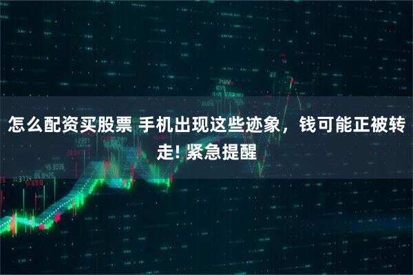 怎么配资买股票 手机出现这些迹象，钱可能正被转走! 紧急提醒