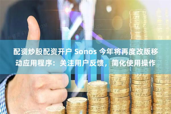 配资炒股配资开户 Sonos 今年将再度改版移动应用程序：关注用户反馈，简化使用操作