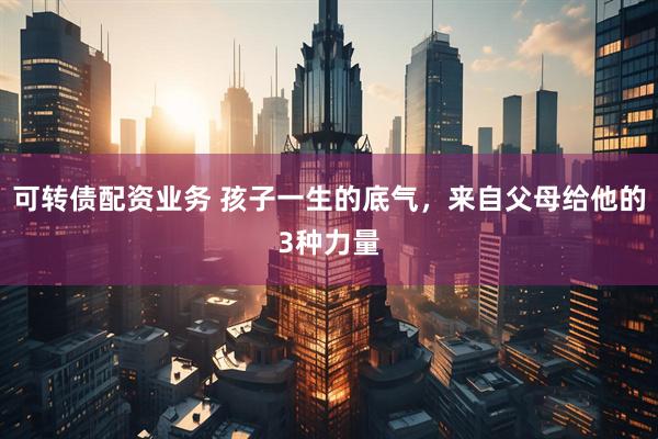 可转债配资业务 孩子一生的底气，来自父母给他的3种力量