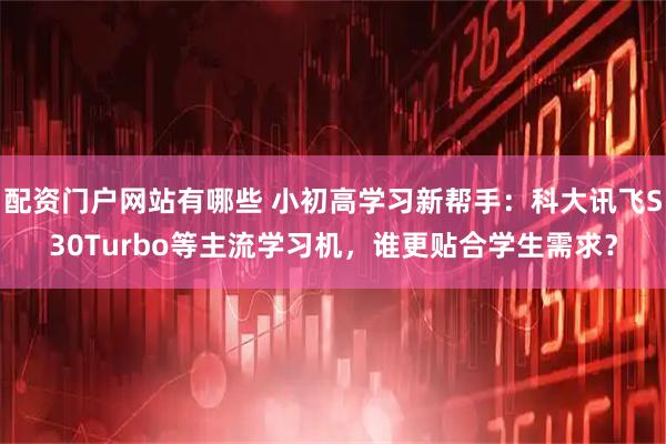 配资门户网站有哪些 小初高学习新帮手：科大讯飞S30Turbo等主流学习机，谁更贴合学生需求？