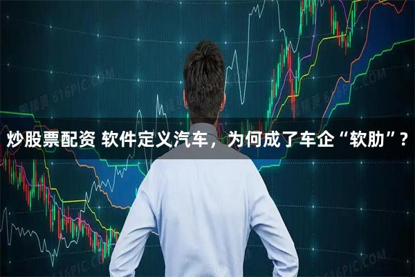 炒股票配资 软件定义汽车，为何成了车企“软肋”?