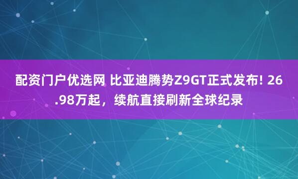 配资门户优选网 比亚迪腾势Z9GT正式发布! 26.98万起，续航直接刷新全球纪录