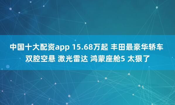 中国十大配资app 15.68万起 丰田最豪华轿车 双腔空悬 激光雷达 鸿蒙座舱5 太狠了