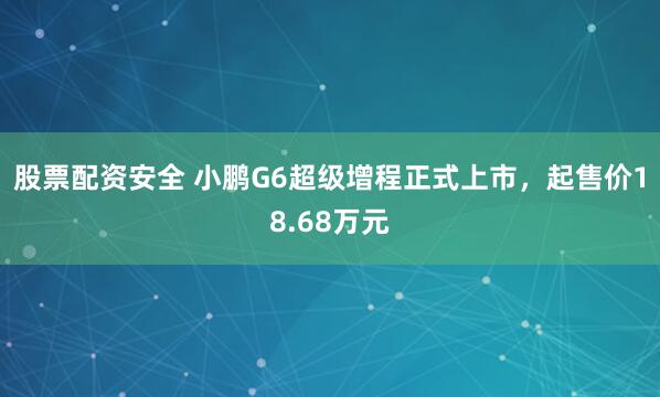 股票配资安全 小鹏G6超级增程正式上市，起售价18.68万元