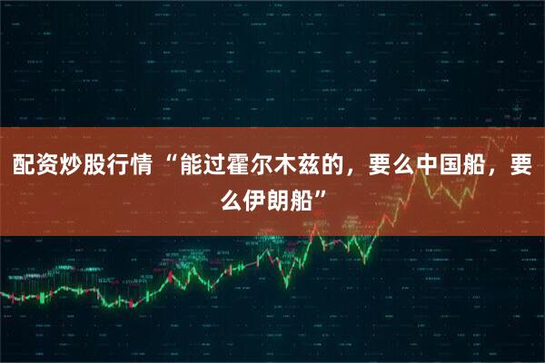 配资炒股行情 “能过霍尔木兹的，要么中国船，要么伊朗船”