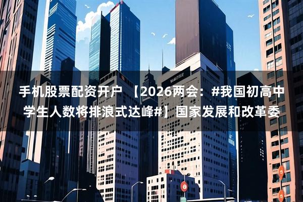 手机股票配资开户 【2026两会：#我国初高中学生人数将排浪式达峰#】国家发展和改革委