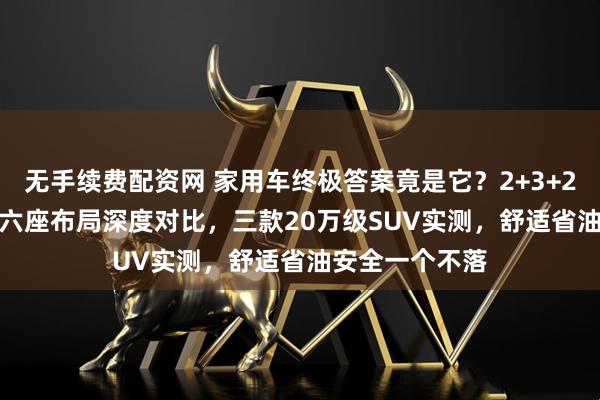 无手续费配资网 家用车终极答案竟是它?2+3+2七座与2+2+2六座布局深度对比,三款20万级SUV实测,舒适省油安全一个不落
