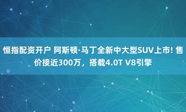 恒指配资开户 阿斯顿·马丁全新中大型SUV上市! 售价接近300万,搭载4.0T V8引擎