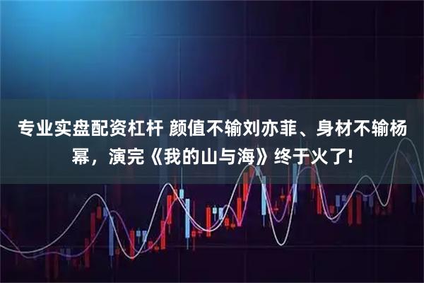 专业实盘配资杠杆 颜值不输刘亦菲、身材不输杨幂,演完《我的山与海》终于火了!