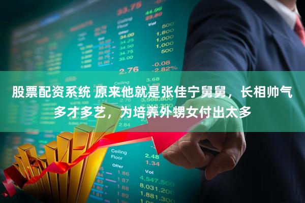 股票配资系统 原来他就是张佳宁舅舅,长相帅气多才多艺,为培养外甥女付出太多