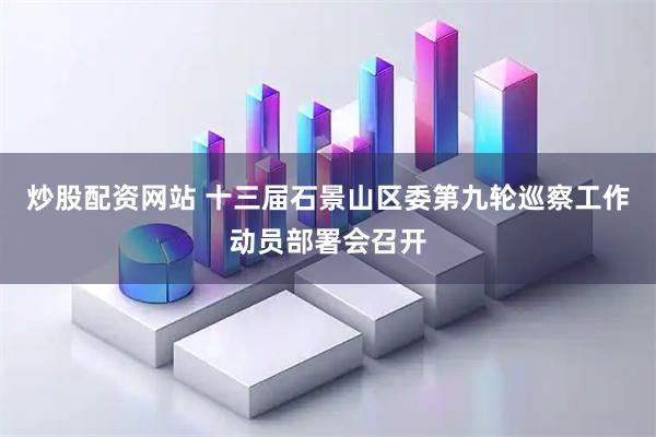 炒股配资网站 十三届石景山区委第九轮巡察工作动员部署会召开