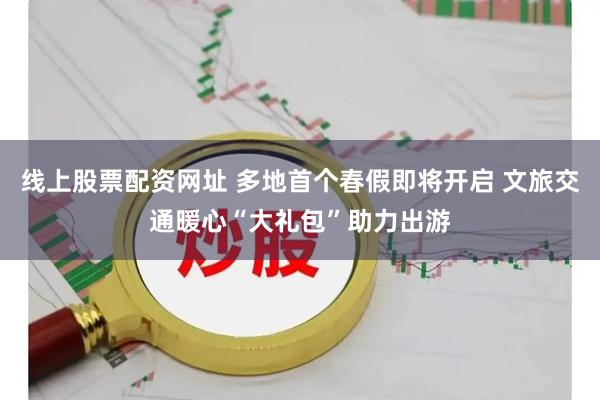 线上股票配资网址 多地首个春假即将开启 文旅交通暖心“大礼包”助力出游