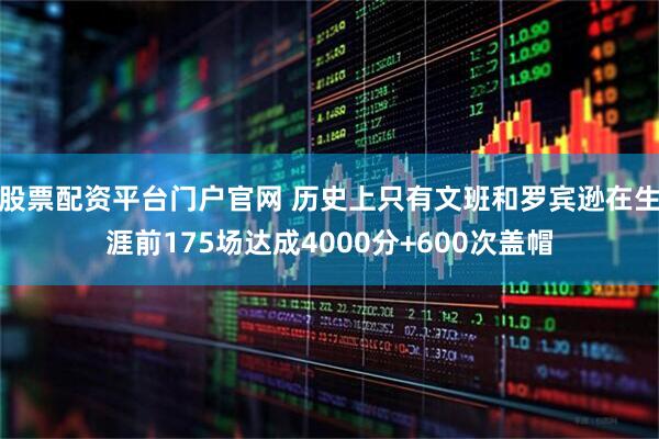 股票配资平台门户官网 历史上只有文班和罗宾逊在生涯前175场达成4000分+600次盖帽