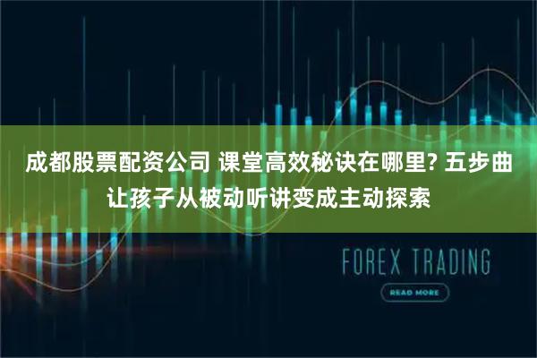 成都股票配资公司 课堂高效秘诀在哪里? 五步曲让孩子从被动听讲变成主动探索