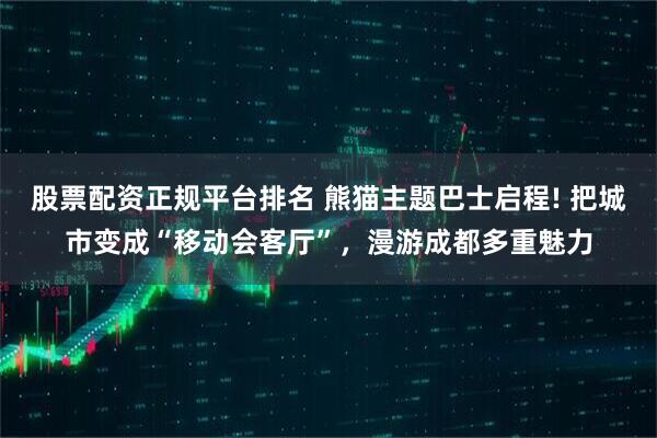 股票配资正规平台排名 熊猫主题巴士启程! 把城市变成“移动会客厅”，漫游成都多重魅力