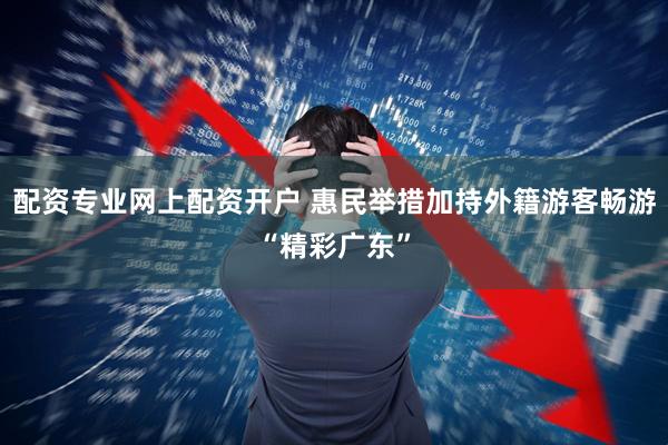 配资专业网上配资开户 惠民举措加持外籍游客畅游“精彩广东”