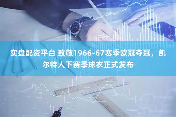 实盘配资平台 致敬1966-67赛季欧冠夺冠，凯尔特人下赛季球衣正式发布