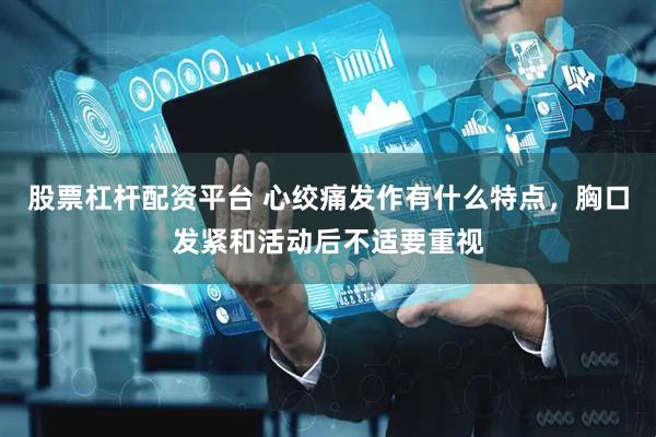 股票杠杆配资平台 心绞痛发作有什么特点，胸口发紧和活动后不适要重视