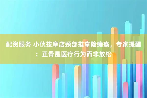 配资服务 小伙按摩店颈部推拿险瘫痪，专家提醒：正骨是医疗行为而非放松
