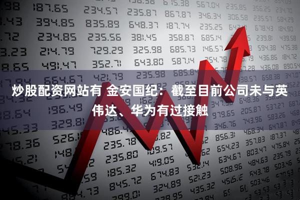 炒股配资网站有 金安国纪：截至目前公司未与英伟达、华为有过接触