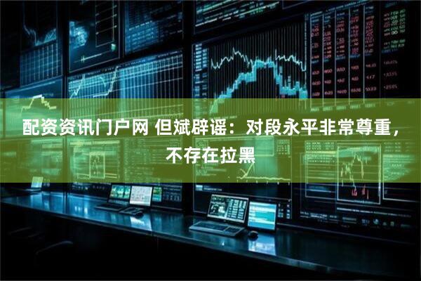 配资资讯门户网 但斌辟谣：对段永平非常尊重，不存在拉黑