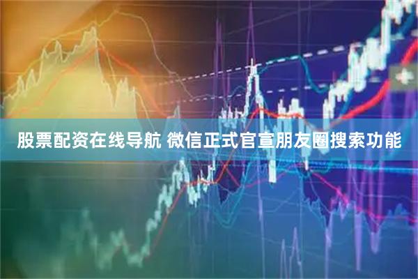 股票配资在线导航 微信正式官宣朋友圈搜索功能