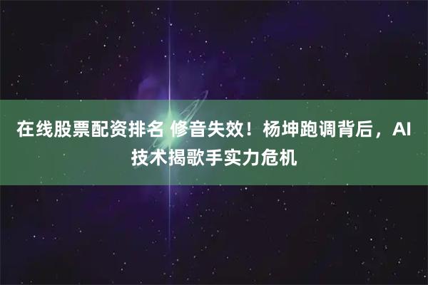 在线股票配资排名 修音失效！杨坤跑调背后，AI技术揭歌手实力危机