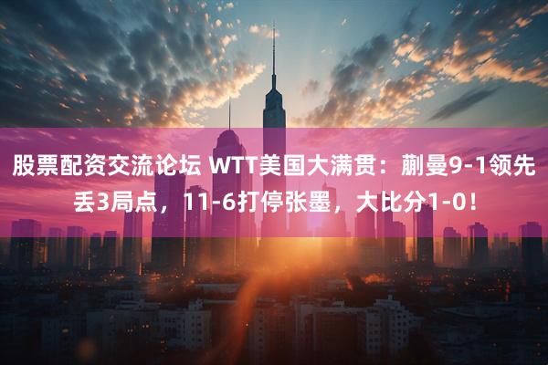股票配资交流论坛 WTT美国大满贯：蒯曼9-1领先丢3局点，11-6打停张墨，大比分1-0！