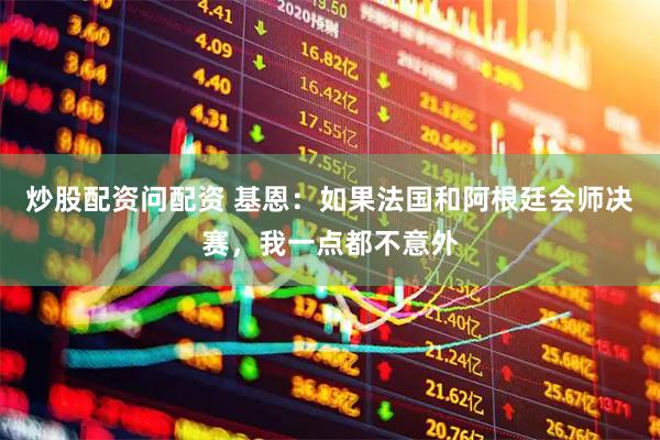炒股配资问配资 基恩：如果法国和阿根廷会师决赛，我一点都不意外