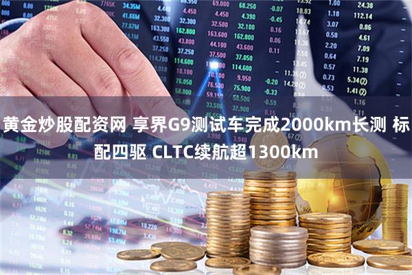 黄金炒股配资网 享界G9测试车完成2000km长测 标配四驱 CLTC续航超1300km