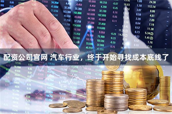配资公司官网 汽车行业，终于开始寻找成本底线了